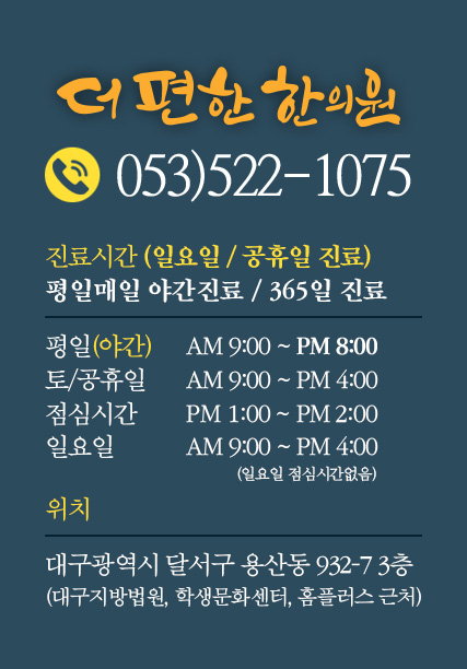 더편한한의원 연락처 : 053-522-1075, 진료시간 : (평일) 오전 09:00 ~ 오후 07:00 (토요일) 오전 09:00 ~ 오후 04:00 (공휴일) 오전 09:00 ~ 오후 04:00, 위치 : 대구광역시 달서구 용산동 932-7 3층 (대구지방법원, 학생문화센터, 홈플러스 근처)